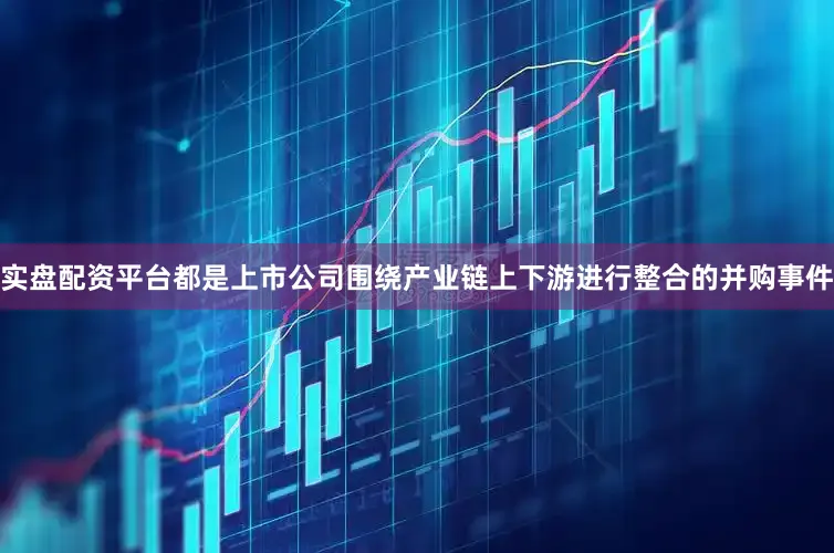 实盘配资平台都是上市公司围绕产业链上下游进行整合的并购事件
