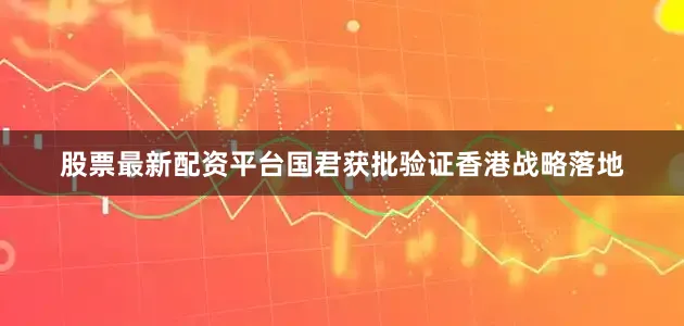 股票最新配资平台国君获批验证香港战略落地