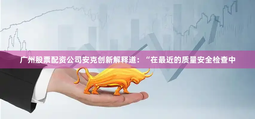 广州股票配资公司安克创新解释道：“在最近的质量安全检查中