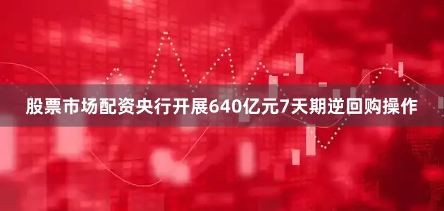 股票市场配资央行开展640亿元7天期逆回购操作
