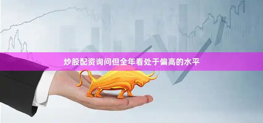 炒股配资询问但全年看处于偏高的水平