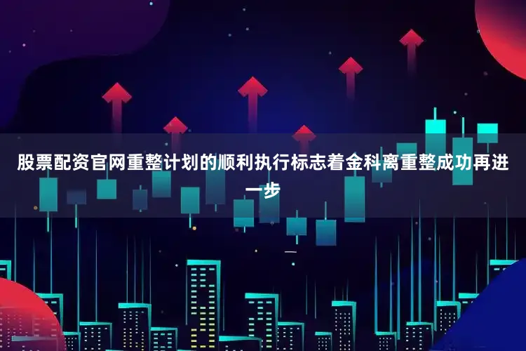 股票配资官网重整计划的顺利执行标志着金科离重整成功再进一步
