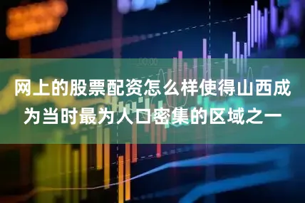 网上的股票配资怎么样使得山西成为当时最为人口密集的区域之一