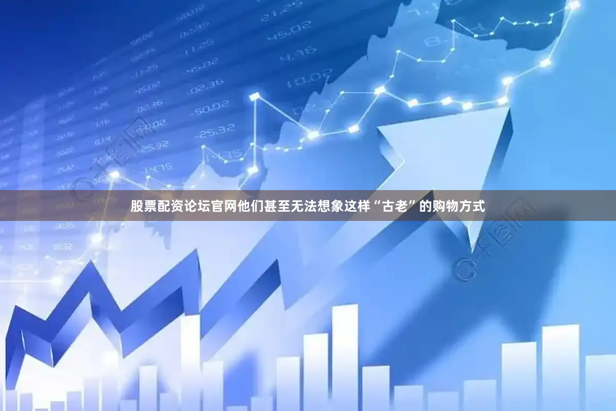 股票配资论坛官网他们甚至无法想象这样“古老”的购物方式