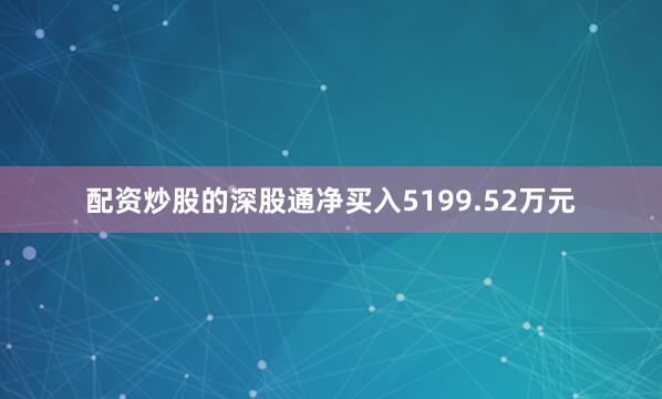 配资炒股的深股通净买入5199.52万元