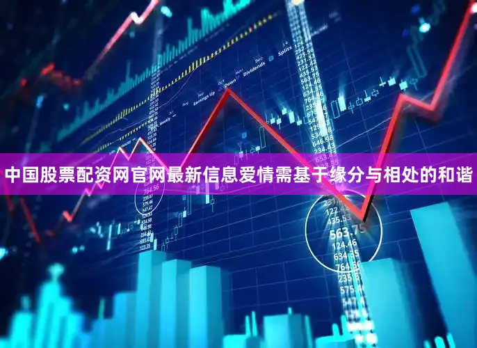 中国股票配资网官网最新信息爱情需基于缘分与相处的和谐