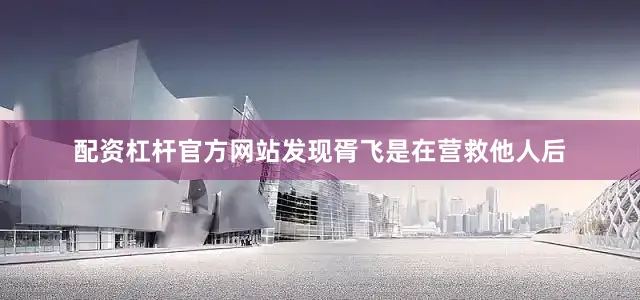 配资杠杆官方网站发现胥飞是在营救他人后
