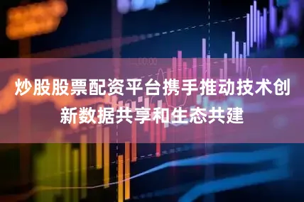 炒股股票配资平台携手推动技术创新数据共享和生态共建