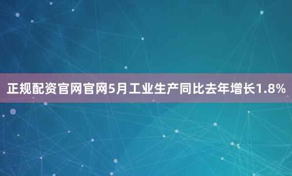 正规配资官网官网5月工业生产同比去年增长1.8%