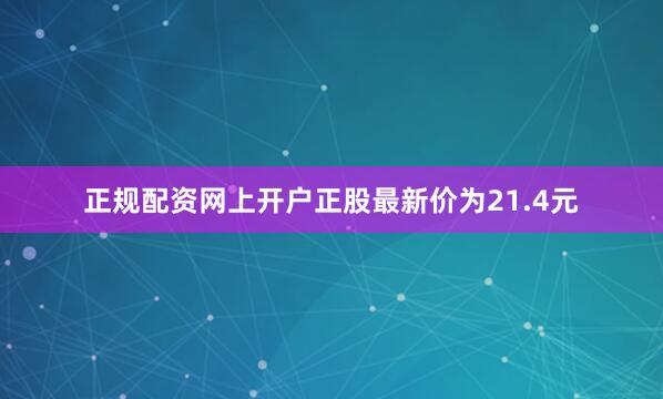 正规配资网上开户正股最新价为21.4元