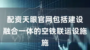 配资天眼官网包括建设融合一体的空铁联运设施