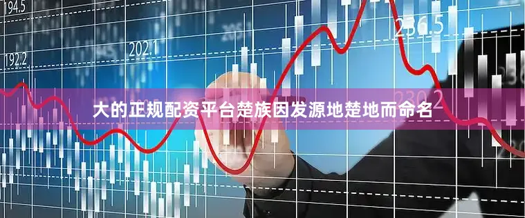大的正规配资平台楚族因发源地楚地而命名
