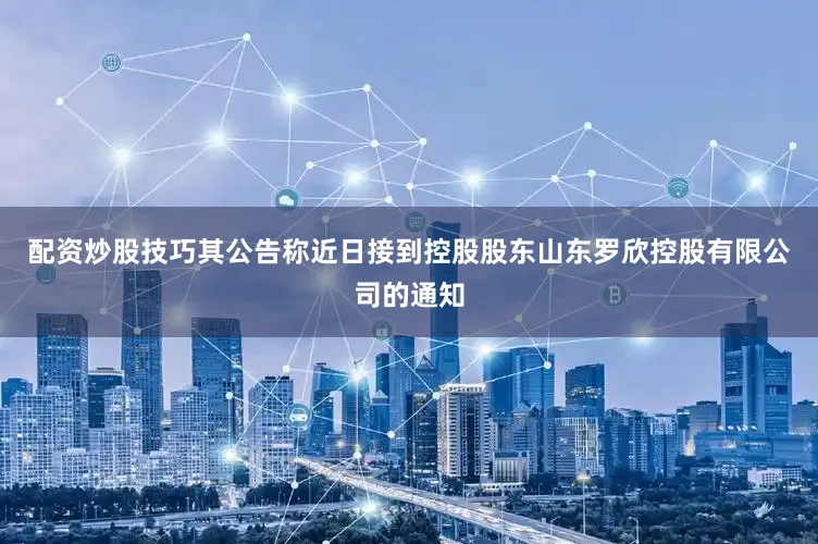 配资炒股技巧其公告称近日接到控股股东山东罗欣控股有限公司的通知