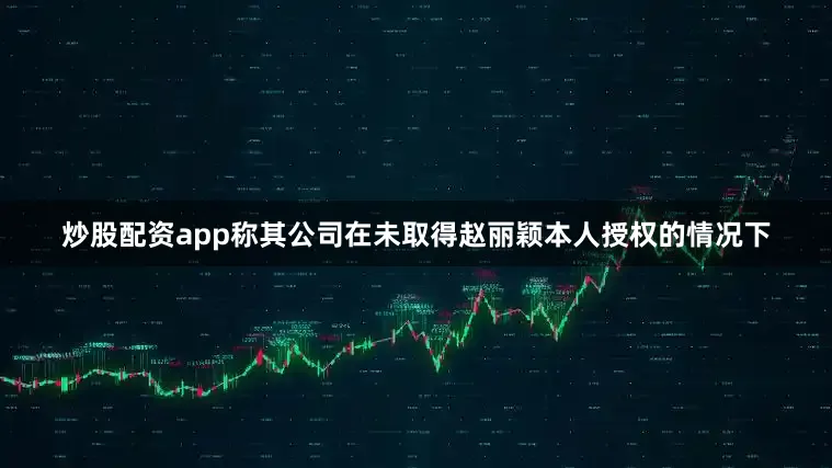 炒股配资app称其公司在未取得赵丽颖本人授权的情况下