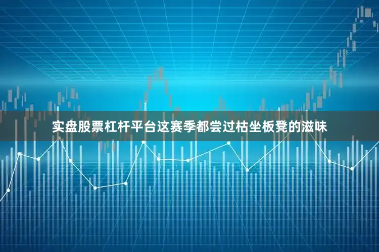 实盘股票杠杆平台这赛季都尝过枯坐板凳的滋味