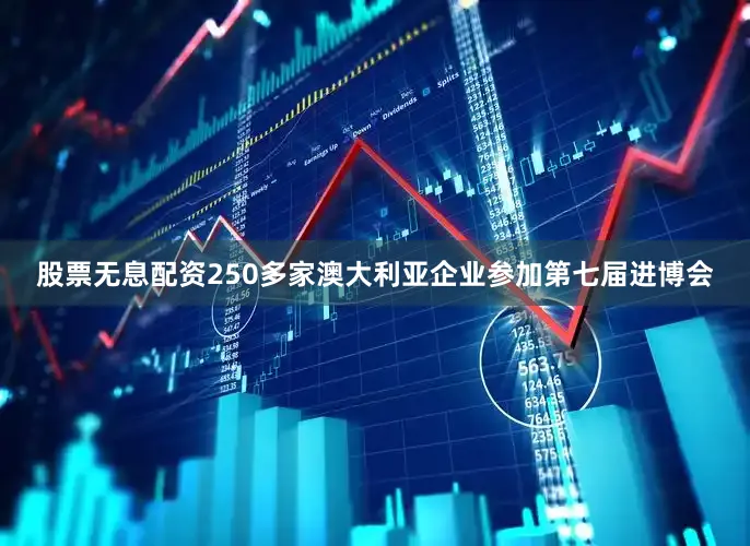 股票无息配资250多家澳大利亚企业参加第七届进博会