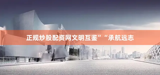 正规炒股配资网文明互鉴”“承航远志
