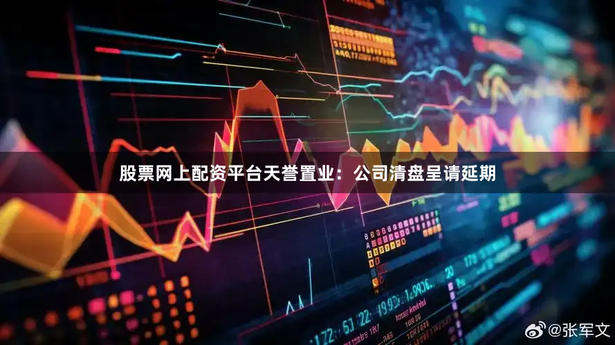 股票网上配资平台天誉置业：公司清盘呈请延期