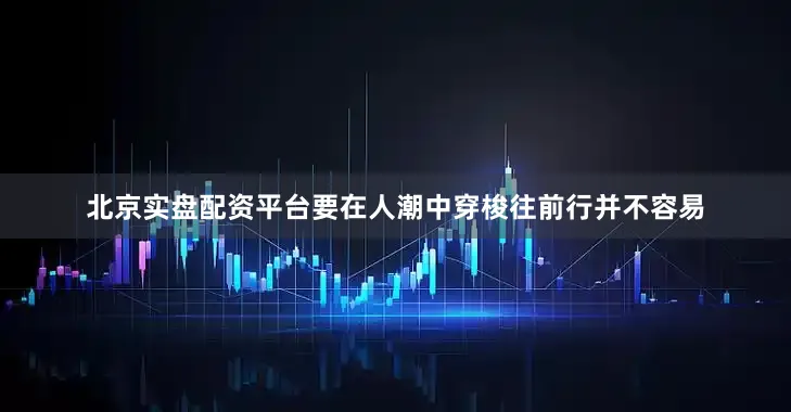 北京实盘配资平台要在人潮中穿梭往前行并不容易