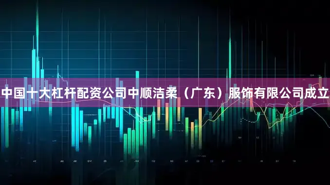 中国十大杠杆配资公司中顺洁柔（广东）服饰有限公司成立