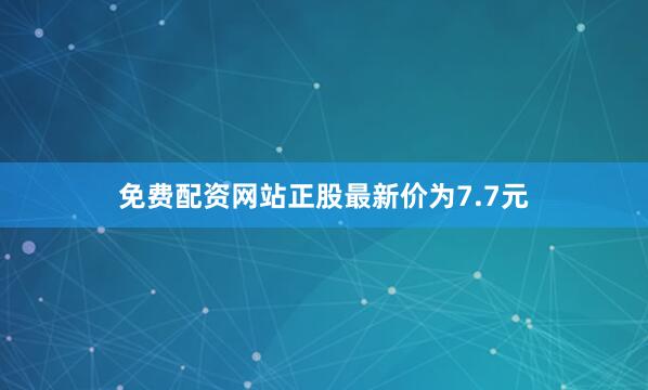 免费配资网站正股最新价为7.7元