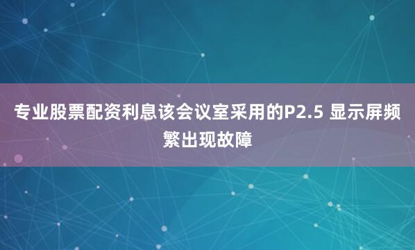 专业股票配资利息该会议室采用的P2.5 显示屏频繁出现故障