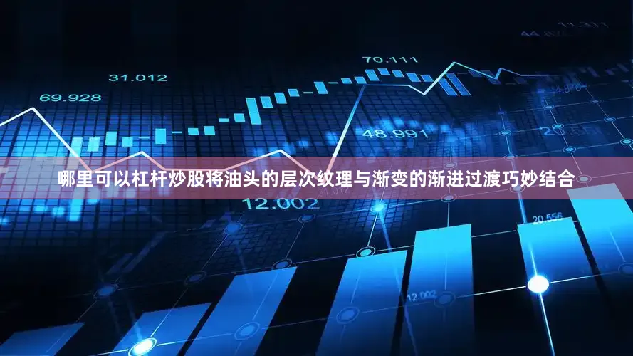 哪里可以杠杆炒股将油头的层次纹理与渐变的渐进过渡巧妙结合
