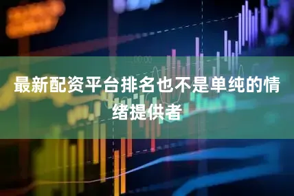 最新配资平台排名也不是单纯的情绪提供者