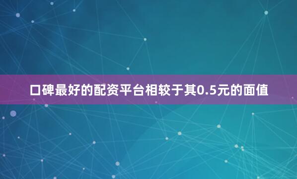 口碑最好的配资平台相较于其0.5元的面值
