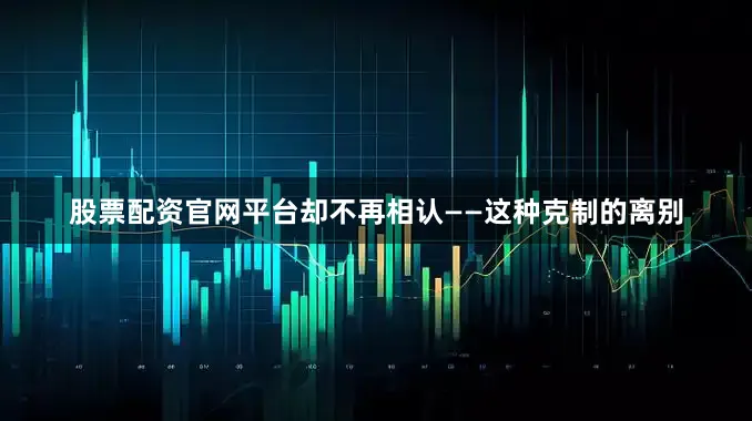 股票配资官网平台却不再相认——这种克制的离别