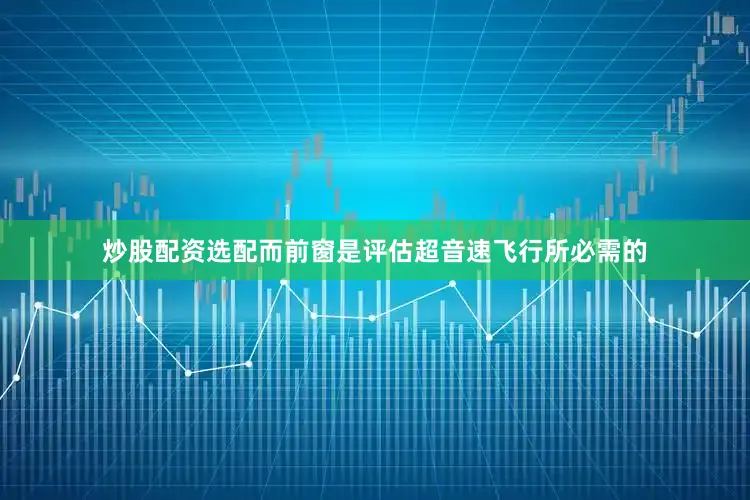 炒股配资选配而前窗是评估超音速飞行所必需的