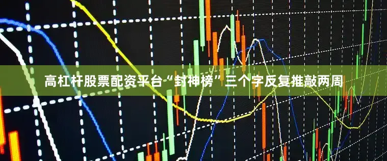 高杠杆股票配资平台“封神榜”三个字反复推敲两周
