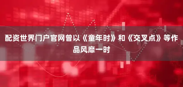 配资世界门户官网曾以《童年时》和《交叉点》等作品风靡一时