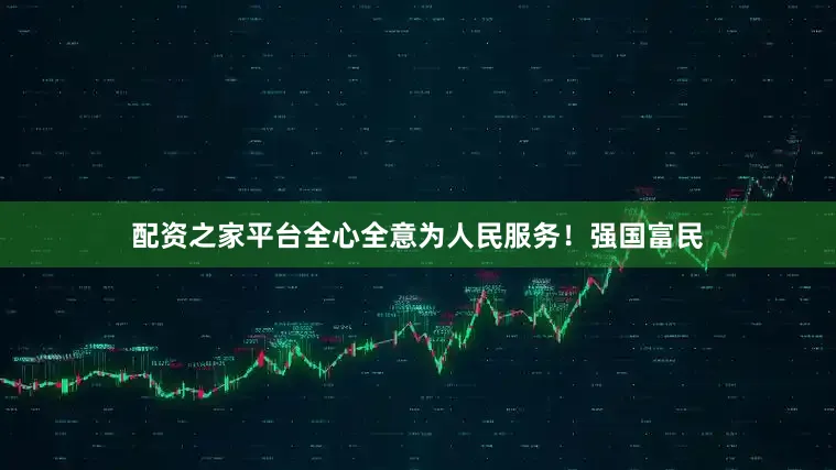 配资之家平台全心全意为人民服务！强国富民