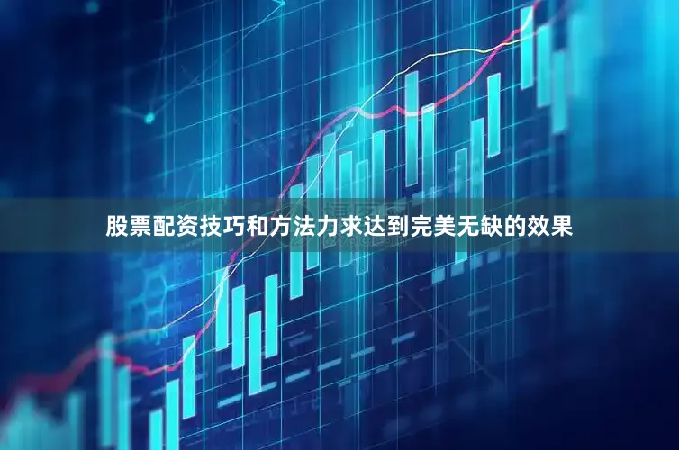 股票配资技巧和方法力求达到完美无缺的效果