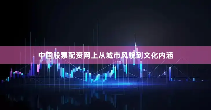 中国股票配资网上从城市风貌到文化内涵