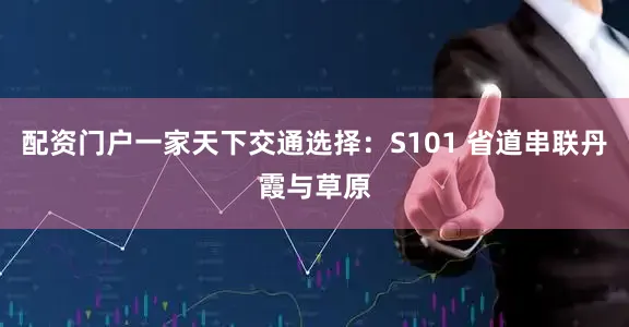 配资门户一家天下交通选择：S101 省道串联丹霞与草原