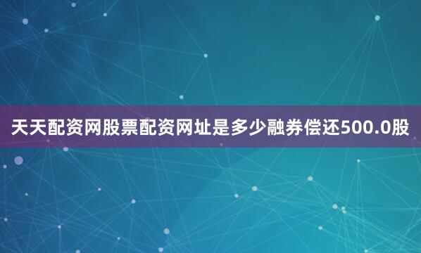 天天配资网股票配资网址是多少融券偿还500.0股
