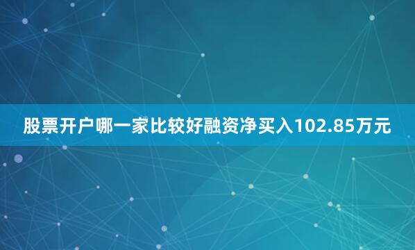 股票开户哪一家比较好融资净买入102.85万元