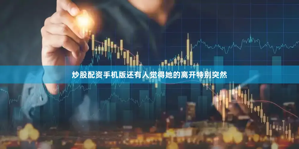 炒股配资手机版还有人觉得她的离开特别突然