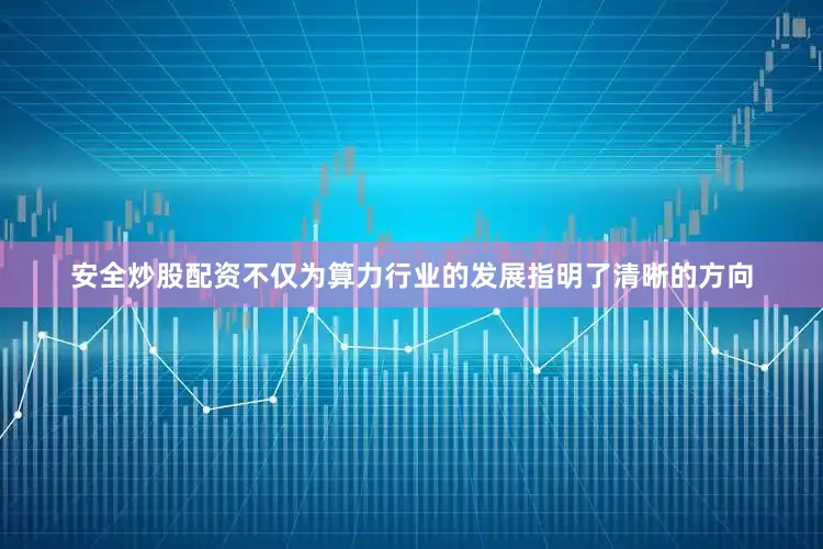 安全炒股配资不仅为算力行业的发展指明了清晰的方向