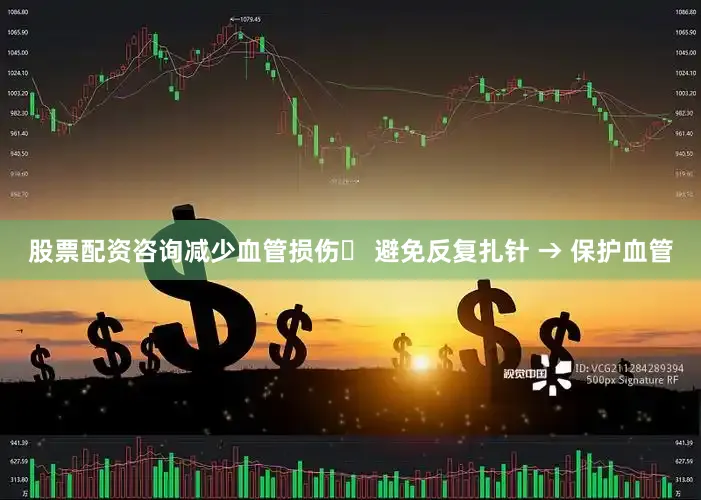 股票配资咨询减少血管损伤✔ 避免反复扎针 → 保护血管