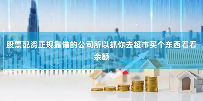 股票配资正规靠谱的公司所以抓你去超市买个东西看看余额