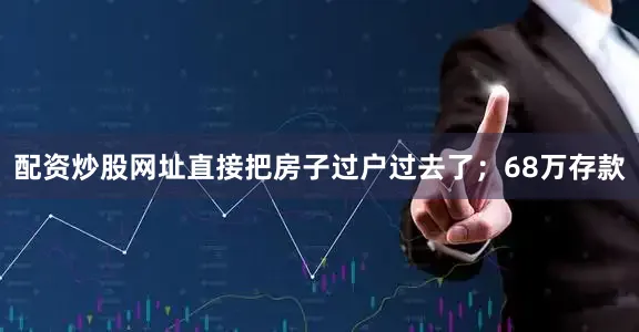 配资炒股网址直接把房子过户过去了；68万存款