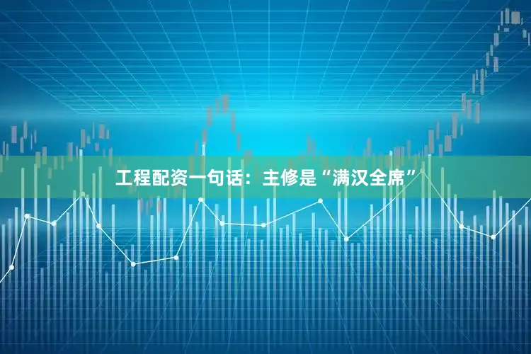 工程配资一句话：主修是“满汉全席”