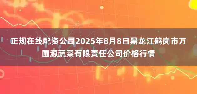 正规在线配资公司2025年8月8日黑龙江鹤岗市万圃源蔬菜有限责任公司价格行情