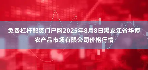 免费杠杆配资门户网2025年8月8日黑龙江省华博农产品市场有限公司价格行情