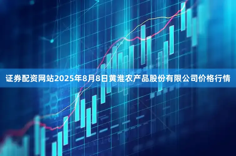证券配资网站2025年8月8日黄淮农产品股份有限公司价格行情