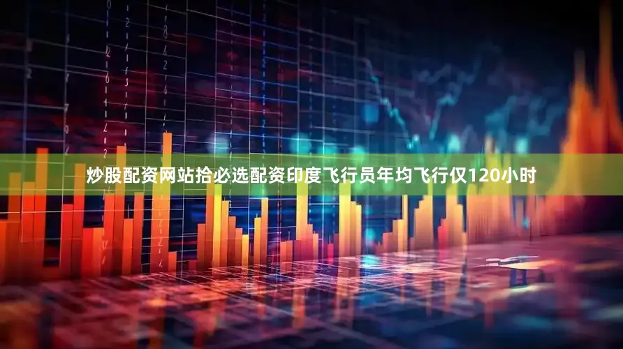炒股配资网站拾必选配资印度飞行员年均飞行仅120小时