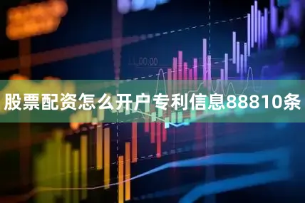 股票配资怎么开户专利信息88810条